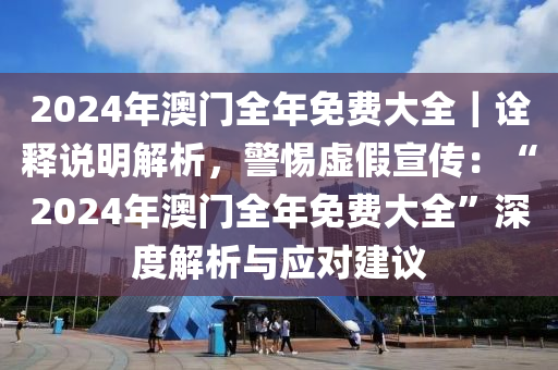 2025新澳门和香港精准免费大全168与警惕虚假宣传-全面释义、解释与落实